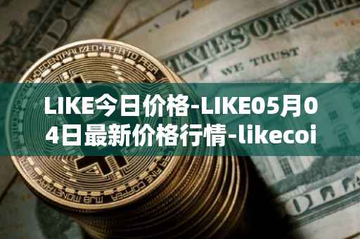 LIKE今日价格-LIKE05月04日最新价格行情-likecoin最新走势消息