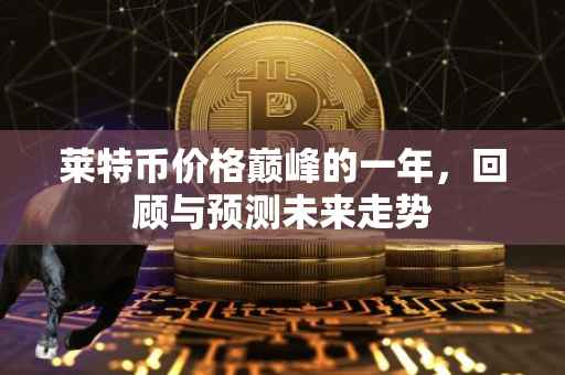莱特币价格巅峰的一年，回顾与预测未来走势