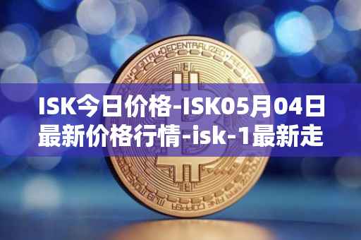 ISK今日价格-ISK05月04日最新价格行情-isk-1最新走势消息