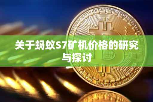 关于蚂蚁S7矿机价格的研究与探讨