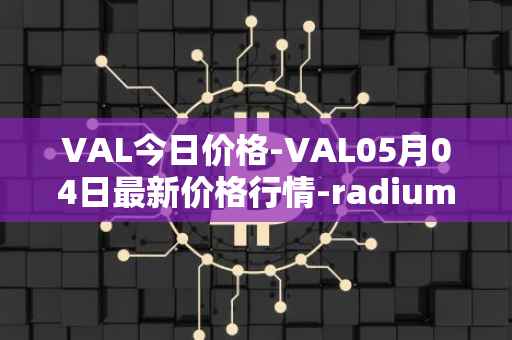 VAL今日价格-VAL05月04日最新价格行情-radium最新走势消息