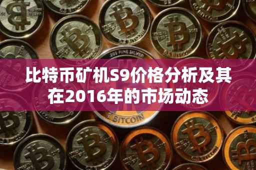 比特币矿机S9价格分析及其在2016年的市场动态
