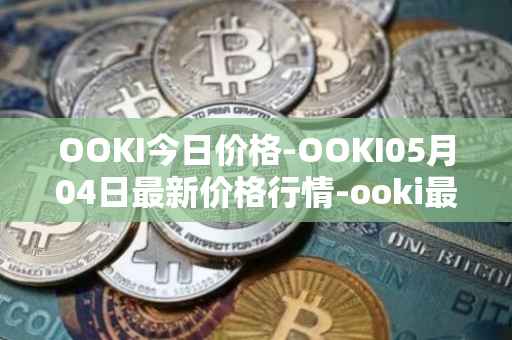 OOKI今日价格-OOKI05月04日最新价格行情-ooki最新走势消息