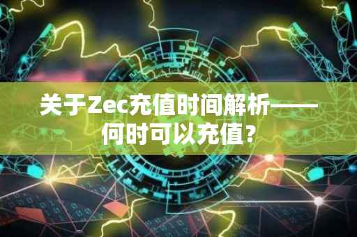 关于Zec充值时间解析——何时可以充值？
