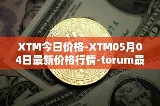 XTM今日价格-XTM05月04日最新价格行情-torum最新走势消息
