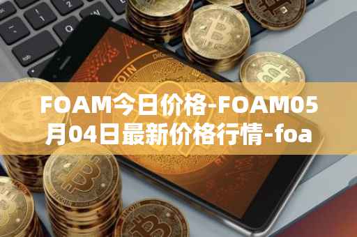 FOAM今日价格-FOAM05月04日最新价格行情-foam最新走势消息
