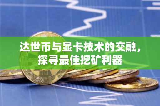 达世币与显卡技术的交融，探寻最佳挖矿利器