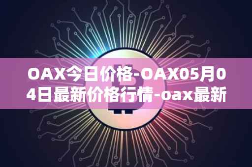 OAX今日价格-OAX05月04日最新价格行情-oax最新走势消息