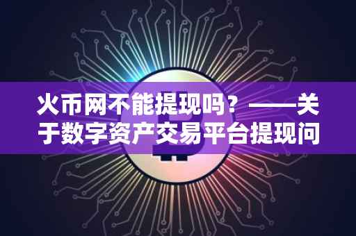 火币网不能提现吗？——关于数字资产交易平台提现问题的探讨