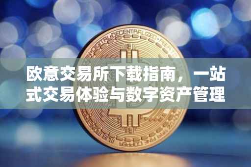 欧意交易所下载指南，一站式交易体验与数字资产管理的优选平台