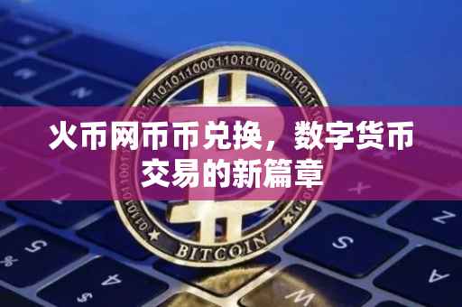 火币网币币兑换，数字货币交易的新篇章