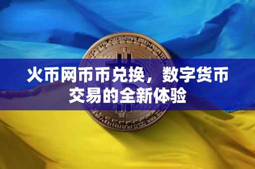 火币网币币兑换，数字货币交易的全新体验