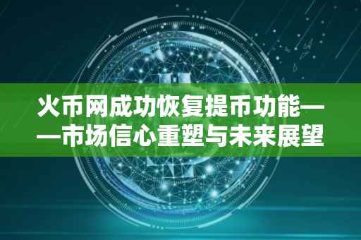 火币网成功恢复提币功能——市场信心重塑与未来展望