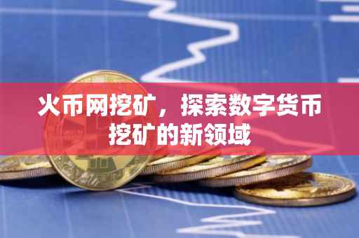 火币网挖矿，探索数字货币挖矿的新领域