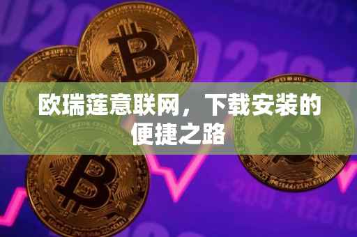 欧瑞莲意联网，下载安装的便捷之路