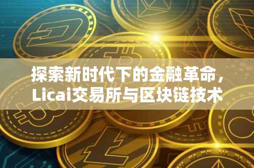 探索新时代下的金融革命，Licai交易所与区块链技术的融合