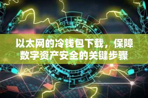 以太网的冷钱包下载，保障数字资产安全的关键步骤