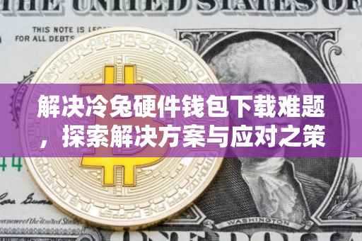 解决冷兔硬件钱包下载难题，探索解决方案与应对之策