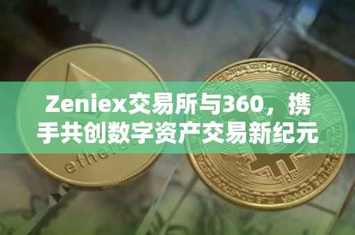 Zeniex交易所与360，携手共创数字资产交易新纪元