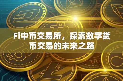 Fi中币交易所，探索数字货币交易的未来之路
