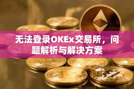 无法登录OKEx交易所，问题解析与解决方案