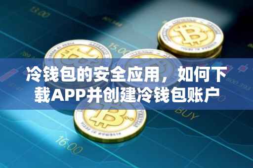 冷钱包的安全应用，如何下载APP并创建冷钱包账户