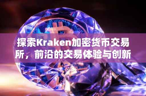 探索Kraken加密货币交易所，前沿的交易体验与创新技术