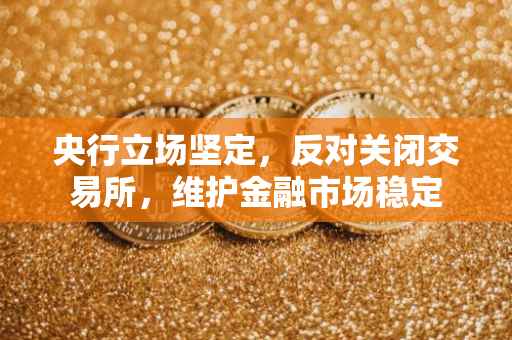 央行立场坚定，反对关闭交易所，维护金融市场稳定