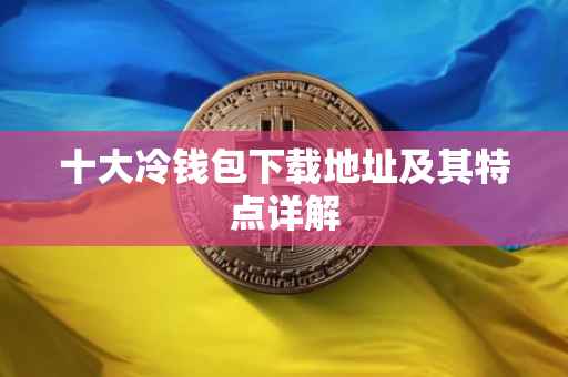 十大冷钱包下载地址及其特点详解