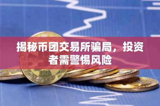 揭秘币团交易所骗局，投资者需警惕风险