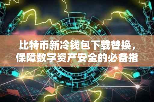 比特币新冷钱包下载替换，保障数字资产安全的必备指南