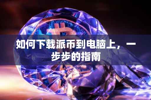 如何下载派币到电脑上，一步步的指南