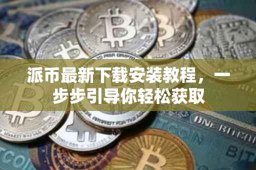 派币最新下载安装教程，一步步引导你轻松获取