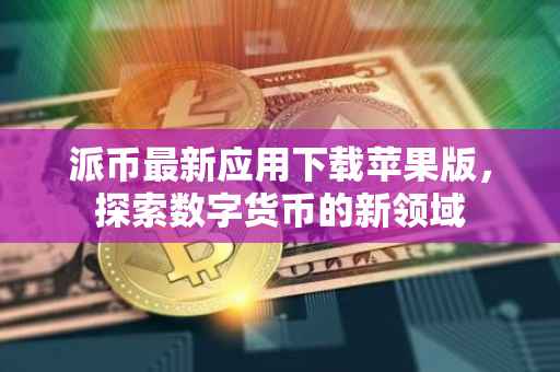派币最新应用下载苹果版，探索数字货币的新领域