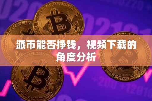 派币能否挣钱，视频下载的角度分析