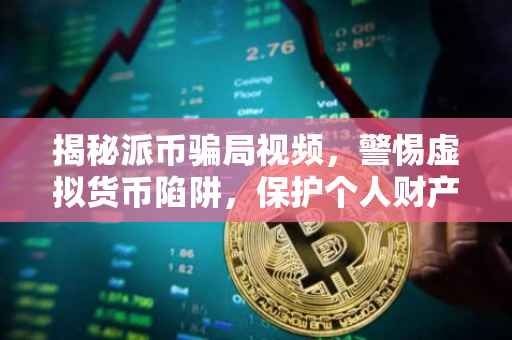揭秘派币骗局视频，警惕虚拟货币陷阱，保护个人财产安全