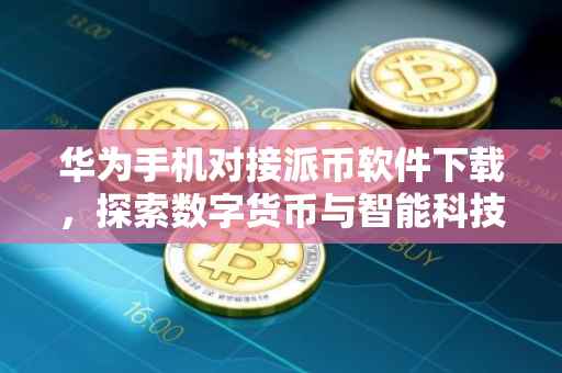 华为手机对接派币软件下载，探索数字货币与智能科技的融合之旅