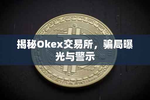 揭秘Okex交易所，骗局曝光与警示