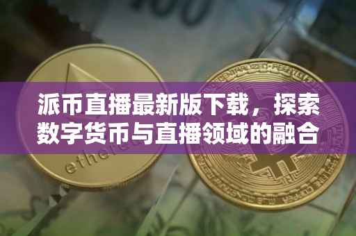 派币直播最新版下载，探索数字货币与直播领域的融合之旅