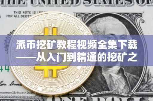 派币挖矿教程视频全集下载——从入门到精通的挖矿之旅
