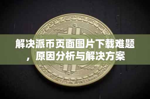 解决派币页面图片下载难题，原因分析与解决方案