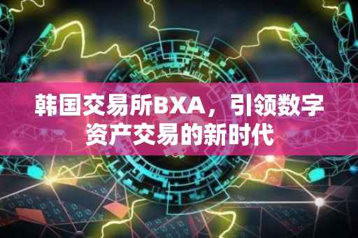 韩国交易所BXA，引领数字资产交易的新时代
