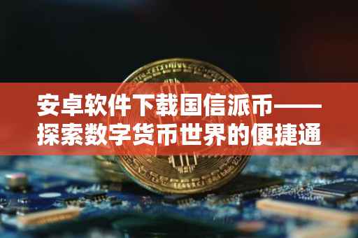 安卓软件下载国信派币——探索数字货币世界的便捷通道