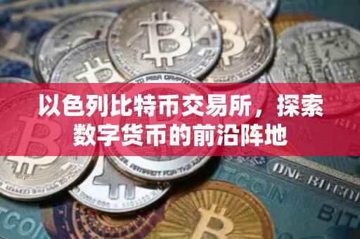 以色列比特币交易所，探索数字货币的前沿阵地