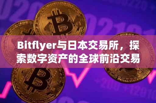 Bitflyer与日本交易所，探索数字资产的全球前沿交易体验