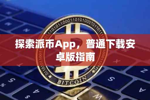 探索派币App，普通下载安卓版指南