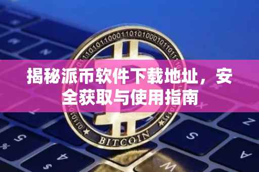 揭秘派币软件下载地址，安全获取与使用指南