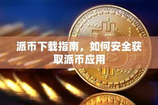 派币下载指南，如何安全获取派币应用