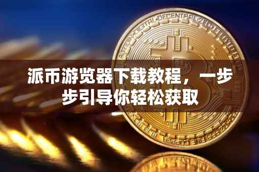 派币游览器下载教程，一步步引导你轻松获取