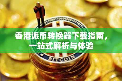 香港派币转换器下载指南，一站式解析与体验